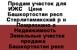 Продам участок для ИЖС › Цена ­ 850 000 - Башкортостан респ., Стерлитамакский р-н, Помряскино с. Недвижимость » Земельные участки продажа   . Башкортостан респ.